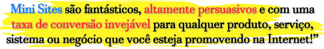 [Mini Sites são Fantásticos, Altamente Persuasivos e com uma Taxa de Conversão Invejável para qualquer Produto, Serviço, Sistema ou Negócio que você estaja Promovendo na Internet!]